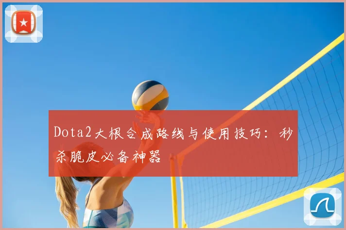 Dota2大根合成路线与使用技巧：秒杀脆皮必备神器