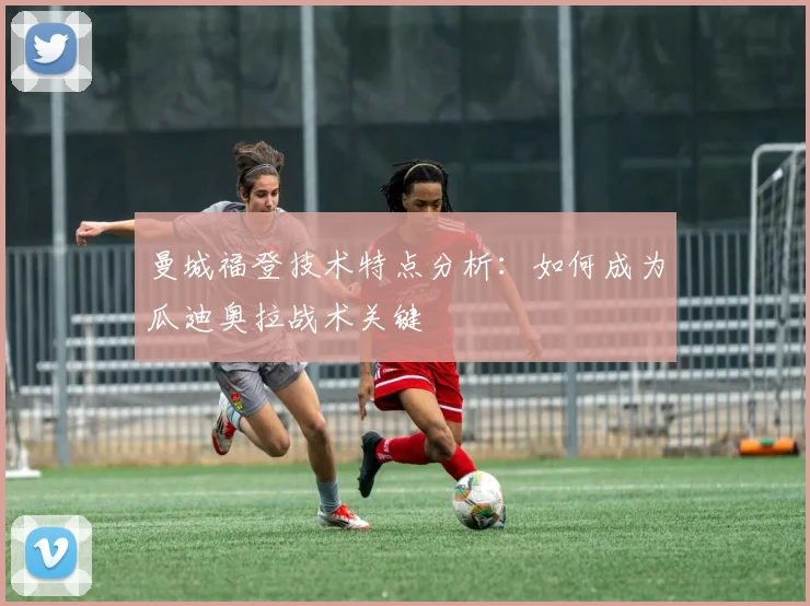 曼城福登技术特点分析：如何成为瓜迪奥拉战术关键