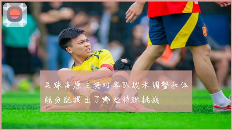 足球高原主场对客队战术调整和体能分配提出了哪些特殊挑战