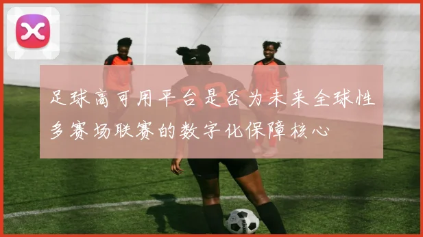 足球高可用平台是否为未来全球性多赛场联赛的数字化保障核心