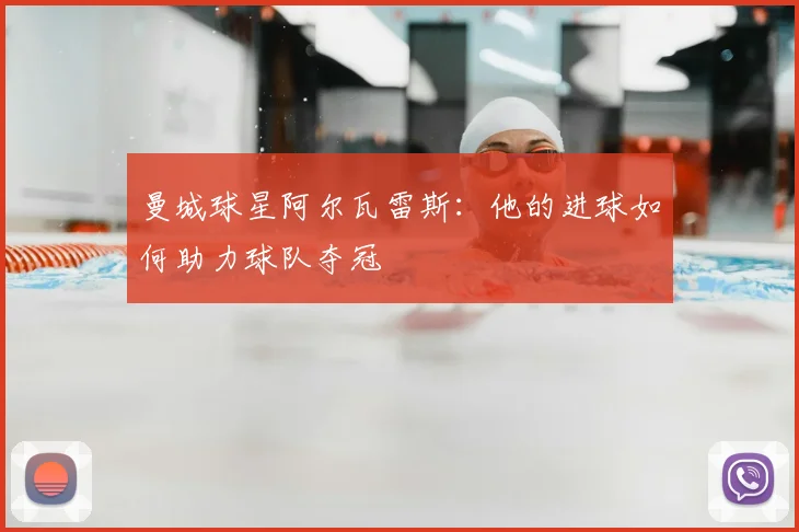 曼城球星阿尔瓦雷斯：他的进球如何助力球队夺冠