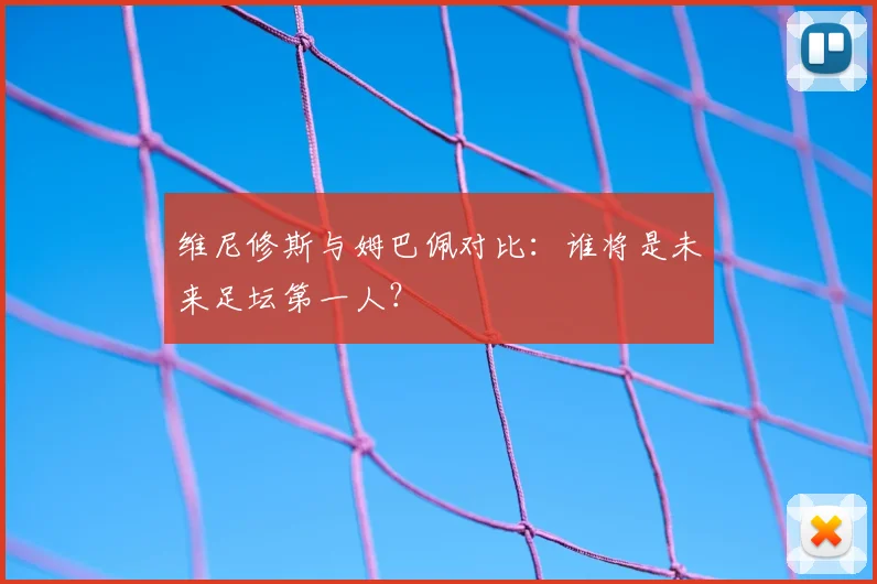 维尼修斯与姆巴佩对比：谁将是未来足坛第一人？