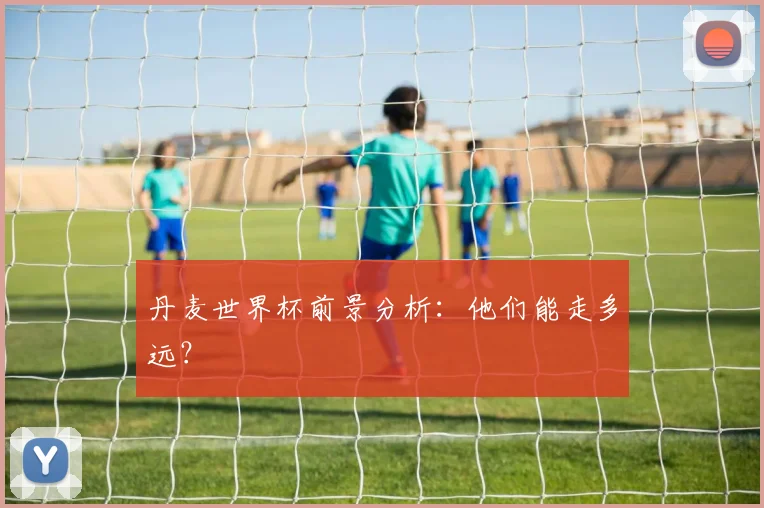 丹麦世界杯前景分析：他们能走多远？