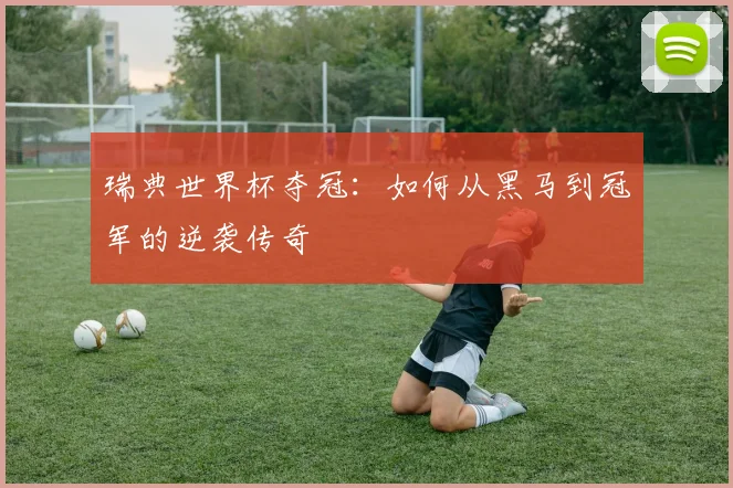 瑞典世界杯夺冠：如何从黑马到冠军的逆袭传奇