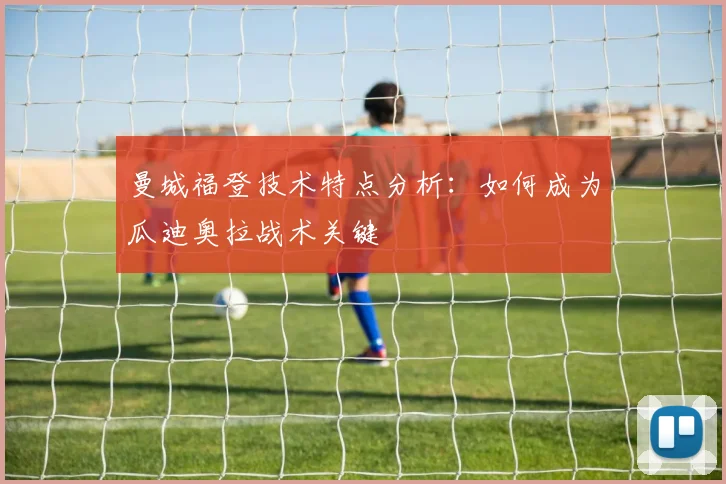 曼城福登技术特点分析：如何成为瓜迪奥拉战术关键