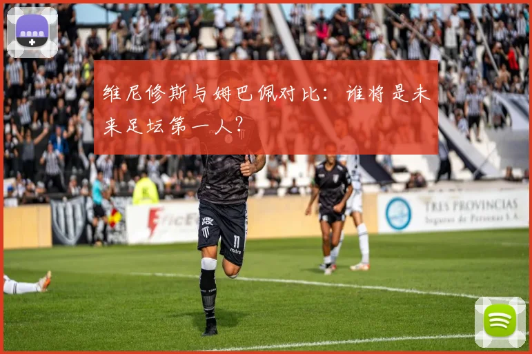 维尼修斯与姆巴佩对比：谁将是未来足坛第一人？