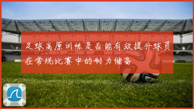 足球高原训练是否能有效提升球员在常规比赛中的耐力储备